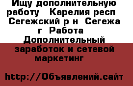 Ищу дополнительную работу - Карелия респ., Сегежский р-н, Сегежа г. Работа » Дополнительный заработок и сетевой маркетинг   